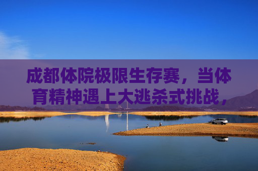 成都体院极限生存赛，当体育精神遇上大逃杀式挑战，成都体院极限生存赛，体育精神遇上大逃杀式挑战