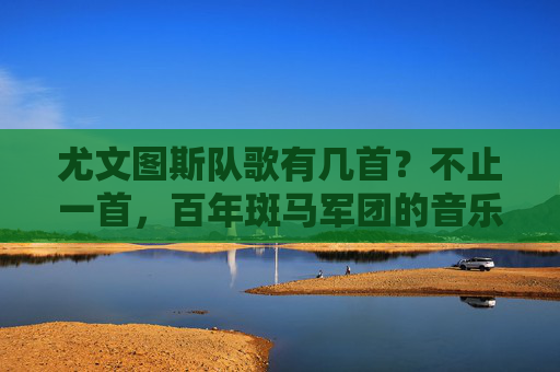 尤文图斯队歌有几首?不止一首,百年斑马军团的音乐史诗,不止一首,百年斑马军团的音乐史诗 尤文图斯队歌有几首?不止一首,百年斑马军团的音乐史诗,不止一首,百年斑马军团的音乐史诗