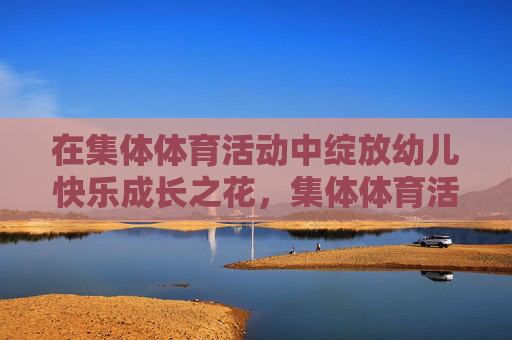 在集体体育活动中绽放幼儿快乐成长之花，集体体育活动，绽放幼儿快乐成长之花