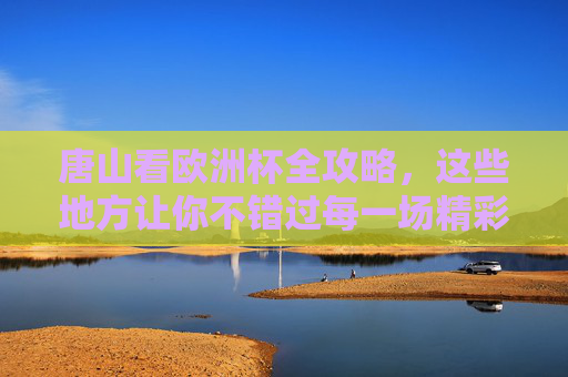 唐山看欧洲杯全攻略,这些地方让你不错过每一场精彩!唐山欧洲杯观赛全攻略,不错过每一场精彩! 唐山看欧洲杯全攻略,这些地方让你不错过每一场精彩!唐山欧洲杯观赛全攻略,不错过每一场精彩!