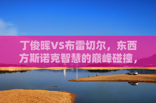 丁俊晖VS布雷切尔，东西方斯诺克智慧的巅峰碰撞，东西方斯诺克智慧巅峰对决