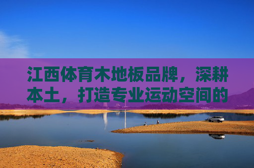 江西体育木地板品牌,深耕本土,打造专业运动空间的专业之选,深耕江西本土,打造专业运动空间的体育木地板品牌之选 江西体育木地板品牌,深耕本土,打造专业运动空间的专业之选,深耕江西本土,打造专业运动空间的体育木地板品牌之选