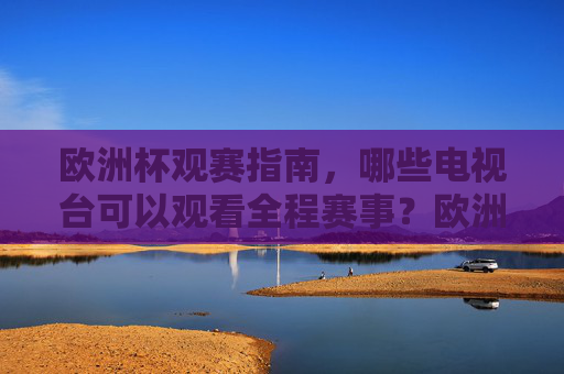 欧洲杯观赛指南,哪些电视台可以观看全程赛事?欧洲杯观赛指南,哪些电视台可观看全程赛事? 欧洲杯观赛指南,哪些电视台可以观看全程赛事?欧洲杯观赛指南,哪些电视台可观看全程赛事?