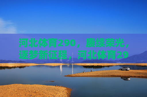 河北体育290,赓续荣光,逐梦新征程,河北体育290,赓续荣光,逐梦新征程 河北体育290,赓续荣光,逐梦新征程,河北体育290,赓续荣光,逐梦新征程