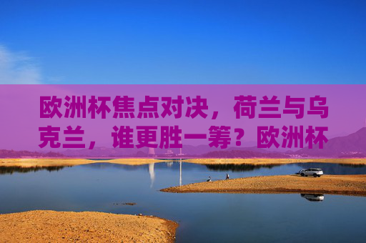 欧洲杯焦点对决，荷兰与乌克兰，谁更胜一筹？欧洲杯焦点对决，荷兰战乌克兰，谁更胜一筹？