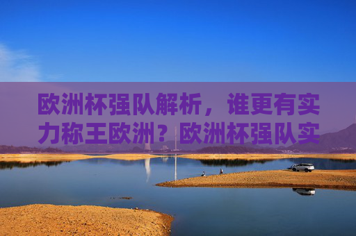 欧洲杯强队解析,谁更有实力称王欧洲?欧洲杯强队实力解析,谁更有实力称王欧洲? 欧洲杯强队解析,谁更有实力称王欧洲?欧洲杯强队实力解析,谁更有实力称王欧洲?
