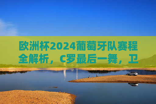欧洲杯2024葡萄牙队赛程全解析,C罗最后一舞,卫冕之路能否开启?欧洲杯2024葡萄牙赛程全解析,C罗最后一舞,卫冕之路能否开启? 欧洲杯2024葡萄牙队赛程全解析,C罗最后一舞,卫冕之路能否开启?欧洲杯2024葡萄牙赛程全解析,C罗最后一舞,卫冕之路能否开启?