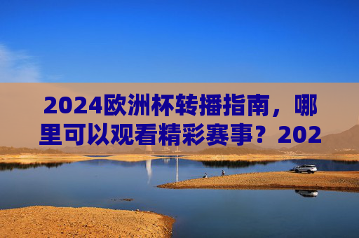 2024欧洲杯转播指南,哪里可以观看精彩赛事?2024欧洲杯转播指南,观看赛事全渠道 2024欧洲杯转播指南,哪里可以观看精彩赛事?2024欧洲杯转播指南,观看赛事全渠道