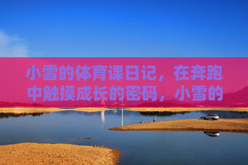 小雪的体育课日记,在奔跑中触摸成长的密码,小雪的奔跑日记,触摸成长的密码 小雪的体育课日记,在奔跑中触摸成长的密码,小雪的奔跑日记,触摸成长的密码