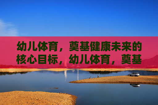 幼儿体育,奠基健康未来的核心目标,幼儿体育,奠基健康未来的核心目标 幼儿体育,奠基健康未来的核心目标,幼儿体育,奠基健康未来的核心目标