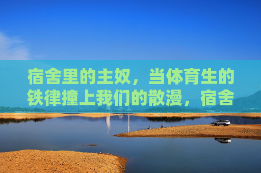 宿舍里的主奴,当体育生的铁律撞上我们的散漫,宿舍主奴,体育生铁律撞散漫 宿舍里的主奴,当体育生的铁律撞上我们的散漫,宿舍主奴,体育生铁律撞散漫