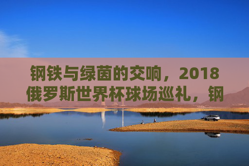 钢铁与绿茵的交响，2018俄罗斯世界杯球场巡礼，钢铁与绿茵的交响，2018俄罗斯世界杯球场巡礼