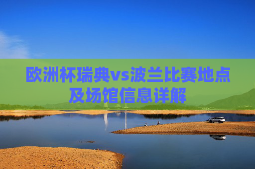 欧洲杯瑞典vs波兰比赛地点及场馆信息详解 欧洲杯瑞典vs波兰比赛地点及场馆信息详解