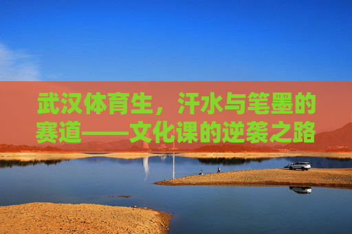 武汉体育生,汗水与笔墨的赛道——文化课的逆袭之路 武汉体育生,汗水与笔墨的赛道——文化课的逆袭之路