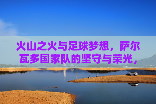 火山之火与足球梦想,萨尔瓦多国家队的坚守与荣光,火山之火与足球荣光,萨尔瓦多国家队的坚守 火山之火与足球梦想,萨尔瓦多国家队的坚守与荣光,火山之火与足球荣光,萨尔瓦多国家队的坚守