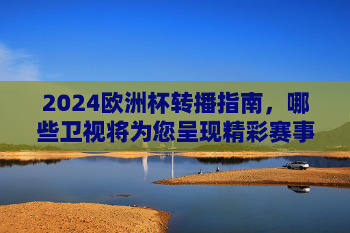 2024欧洲杯转播指南,哪些卫视将为您呈现精彩赛事?2024欧洲杯转播指南,哪些卫视将呈现精彩赛事? 2024欧洲杯转播指南,哪些卫视将为您呈现精彩赛事?2024欧洲杯转播指南,哪些卫视将呈现精彩赛事?