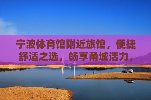 宁波体育馆附近旅馆,便捷舒适之选,畅享甬城活力,宁波体育馆附近旅馆,便捷舒适,畅享甬城活力 宁波体育馆附近旅馆,便捷舒适之选,畅享甬城活力,宁波体育馆附近旅馆,便捷舒适,畅享甬城活力