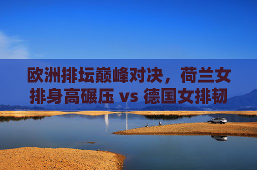 欧洲排坛巅峰对决,荷兰女排身高碾压 vs 德国女排韧性抗衡,欧洲排坛巅峰对决,荷兰女排身高碾压VS德国女排韧性抗衡 欧洲排坛巅峰对决,荷兰女排身高碾压 vs 德国女排韧性抗衡,欧洲排坛巅峰对决,荷兰女排身高碾压VS德国女排韧性抗衡