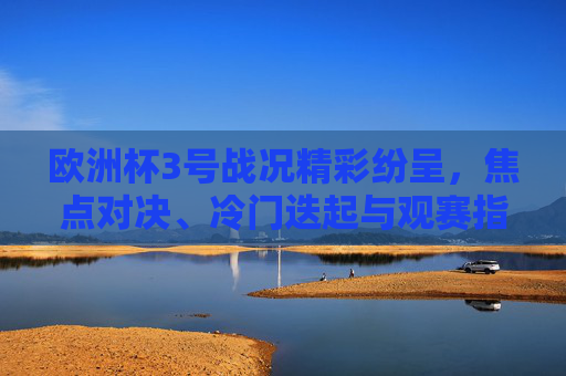 欧洲杯3号战况精彩纷呈,焦点对决、冷门迭起与观赛指南,欧洲杯3号战况,焦点对决、冷门迭起与观赛指南 欧洲杯3号战况精彩纷呈,焦点对决、冷门迭起与观赛指南,欧洲杯3号战况,焦点对决、冷门迭起与观赛指南