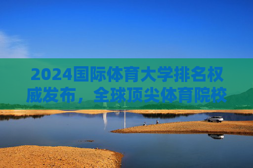 2024国际体育大学排名权威发布，全球顶尖体育院校实力解析与趋势展望，2024国际体育大学排名权威发布，全球顶尖院校实力解析与趋势展望