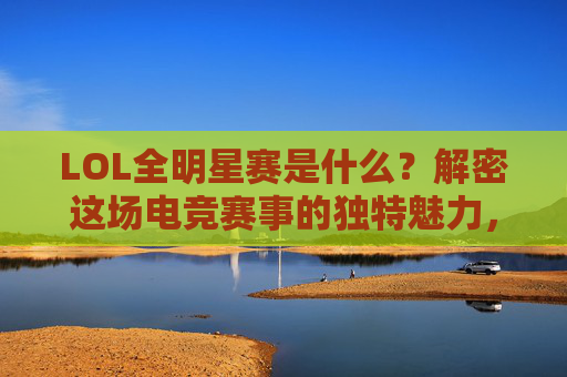 LOL全明星赛是什么?解密这场电竞赛事的独特魅力,LOL全明星赛,解密电竞赛事的独特魅力 LOL全明星赛是什么?解密这场电竞赛事的独特魅力,LOL全明星赛,解密电竞赛事的独特魅力