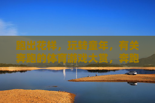 跑出花样,玩转童年,有关奔跑的体育游戏大赏,奔跑玩转童年,花样体育游戏大赏 跑出花样,玩转童年,有关奔跑的体育游戏大赏,奔跑玩转童年,花样体育游戏大赏