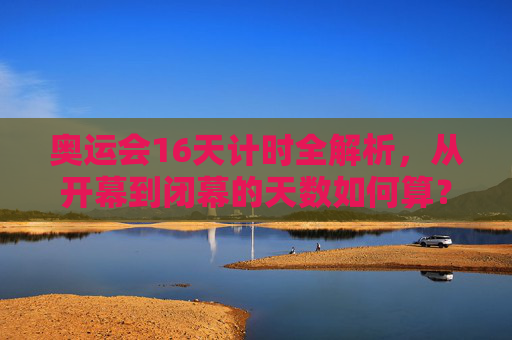 奥运会16天计时全解析,从开幕到闭幕的天数如何算?奥运会16天计时全解析,开幕到闭幕天数如何算? 奥运会16天计时全解析,从开幕到闭幕的天数如何算?奥运会16天计时全解析,开幕到闭幕天数如何算?