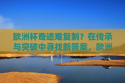 欧洲杯奇迹难复制？在传承与突破中寻找新答案，欧洲杯奇迹难复制？传承与突破中寻新解