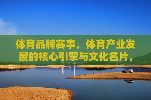 体育品牌赛事，体育产业发展的核心引擎与文化名片，体育品牌赛事，产业发展的核心引擎与文化名片