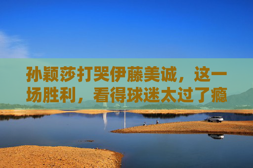 孙颖莎打哭伊藤美诚，这一场胜利，看得球迷太过了瘾！孙颖莎打哭伊藤美诚，这场胜利球迷看得太过瘾！