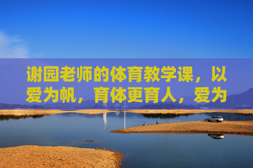 谢园老师的体育教学课，以爱为帆，育体更育人，爱为帆，育体更育人，谢园体育课