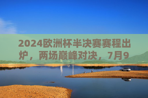 2024欧洲杯半决赛赛程出炉,两场巅峰对决,7月9日-10日谁将晋级决赛?2024欧洲杯半决赛,7月9日-10日巅峰对决,谁能晋级决赛? 2024欧洲杯半决赛赛程出炉,两场巅峰对决,7月9日-10日谁将晋级决赛?2024欧洲杯半决赛,7月9日-10日巅峰对决,谁能晋级决赛?