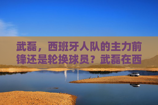 武磊,西班牙人队的主力前锋还是轮换球员?武磊在西班牙人队,主力前锋还是轮换球员? 武磊,西班牙人队的主力前锋还是轮换球员?武磊在西班牙人队,主力前锋还是轮换球员?