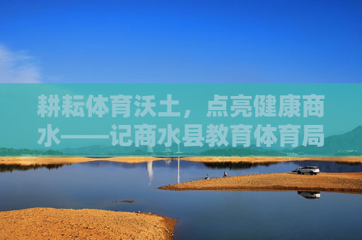 耕耘体育沃土，点亮健康商水——记商水县教育体育局体育股股长李建国，李建国，耕耘体育沃土 点亮健康商水