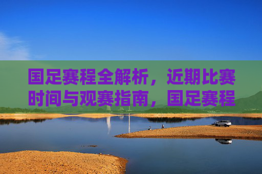 国足赛程全解析，近期比赛时间与观赛指南，国足赛程全解析，近期比赛时间与观赛指南