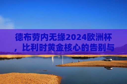 德布劳内无缘2024欧洲杯,比利时黄金核心的告别与大赛悬念的开启,德布劳内告别比利时黄金一代,欧洲杯悬念由此开启 德布劳内无缘2024欧洲杯,比利时黄金核心的告别与大赛悬念的开启,德布劳内告别比利时黄金一代,欧洲杯悬念由此开启