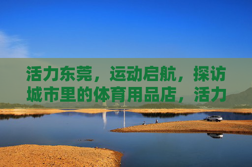 活力东莞,运动启航,探访城市里的体育用品店,活力东莞运动启航,探访城市体育用品店 活力东莞,运动启航,探访城市里的体育用品店,活力东莞运动启航,探访城市体育用品店