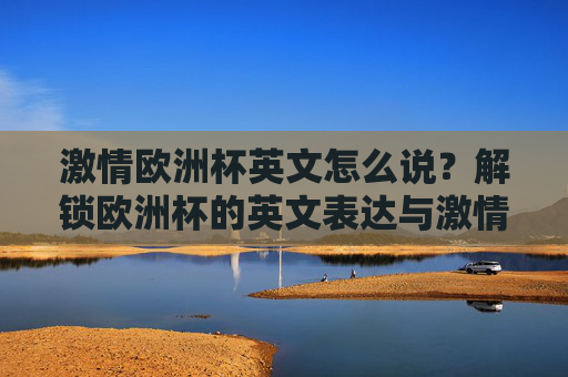 激情欧洲杯英文怎么说?解锁欧洲杯的英文表达与激情时刻!解锁欧洲杯英文,激情时刻这样说 激情欧洲杯英文怎么说?解锁欧洲杯的英文表达与激情时刻!解锁欧洲杯英文,激情时刻这样说