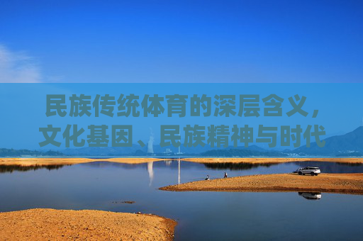 民族传统体育的深层含义，文化基因、民族精神与时代传承，民族传统体育的文化基因、民族精神与时代传承意蕴