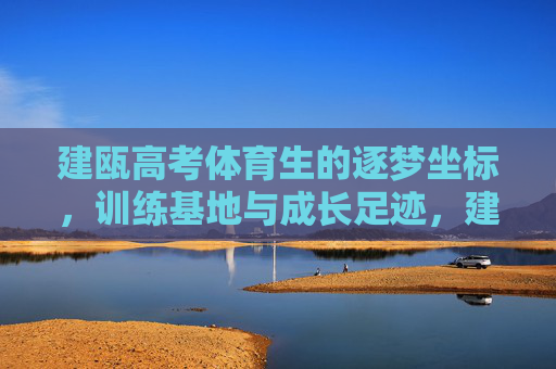 建瓯高考体育生的逐梦坐标,训练基地与成长足迹,建瓯高考体育生逐梦坐标,训练基地与成长足迹 建瓯高考体育生的逐梦坐标,训练基地与成长足迹,建瓯高考体育生逐梦坐标,训练基地与成长足迹