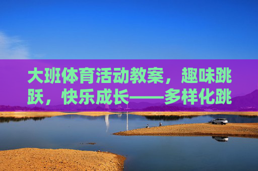 大班体育活动教案,趣味跳跃,快乐成长——多样化跳跃游戏设计 大班体育活动教案,趣味跳跃,快乐成长——多样化跳跃游戏设计
