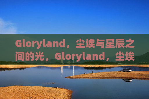 Gloryland，尘埃与星辰之间的光，Gloryland，尘埃与星辰之间的光