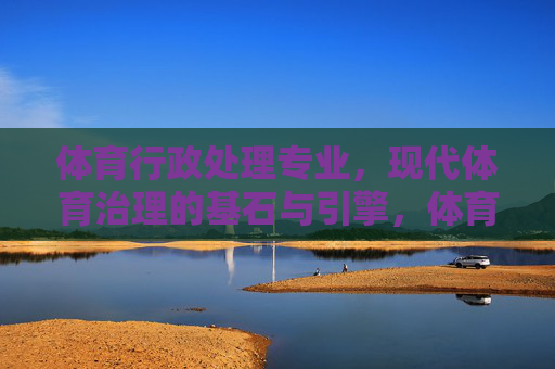 体育行政处理专业，现代体育治理的基石与引擎，体育行政处理专业，现代体育治理的基石与引擎
