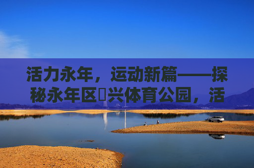 活力永年，运动新篇——探秘永年区洺兴体育公园，活力永年，运动新篇——洺兴体育公园
