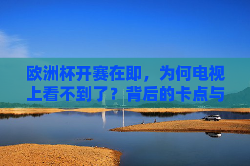 欧洲杯开赛在即，为何电视上看不到了？背后的卡点与破局之路，欧洲杯开赛在即，电视收看卡点与破局之路