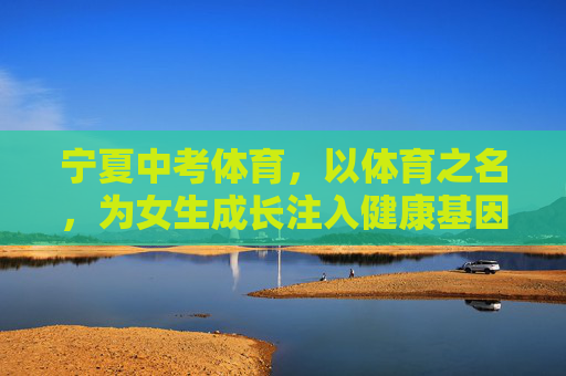宁夏中考体育，以体育之名，为女生成长注入健康基因，宁夏中考体育，为女生成长注入健康基因