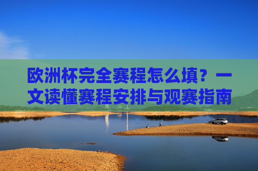 欧洲杯完全赛程怎么填？一文读懂赛程安排与观赛指南，欧洲杯完全赛程安排与观赛指南