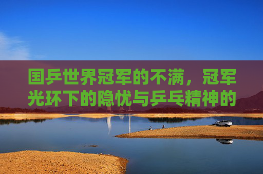 国乒世界冠军的不满,冠军光环下的隐忧与乒乓精神的叩问,国乒冠军不满,光环下的隐忧与乒乓精神的叩问 国乒世界冠军的不满,冠军光环下的隐忧与乒乓精神的叩问,国乒冠军不满,光环下的隐忧与乒乓精神的叩问