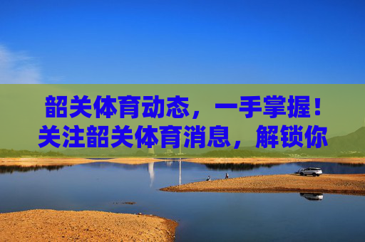 韶关体育动态,一手掌握!关注韶关体育消息,解锁你的运动生活,韶关体育动态,一手掌握你的运动生活 韶关体育动态,一手掌握!关注韶关体育消息,解锁你的运动生活,韶关体育动态,一手掌握你的运动生活