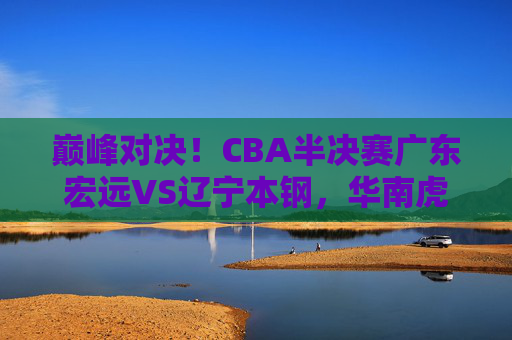 巅峰对决!CBA半决赛广东宏远VS辽宁本钢,华南虎战东北王,谁能杀进总决赛?巅峰对决!华南虎战东北王,谁能杀进总决赛? 巅峰对决!CBA半决赛广东宏远VS辽宁本钢,华南虎战东北王,谁能杀进总决赛?巅峰对决!华南虎战东北王,谁能杀进总决赛?